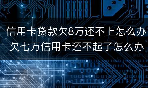 信用卡贷款欠8万还不上怎么办 欠七万信用卡还不起了怎么办