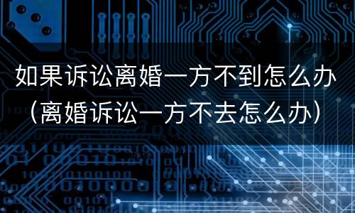 如果诉讼离婚一方不到怎么办（离婚诉讼一方不去怎么办）