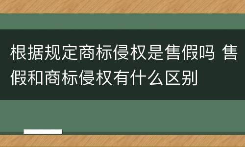 根据规定商标侵权是售假吗 售假和商标侵权有什么区别