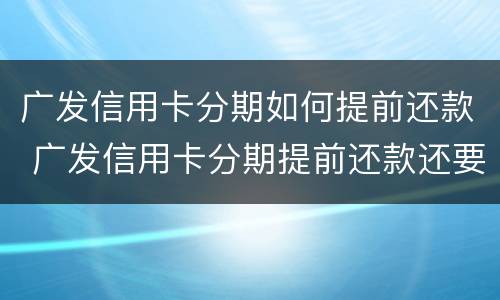 广发信用卡分期如何提前还款 广发信用卡分期提前还款还要收手续费吗