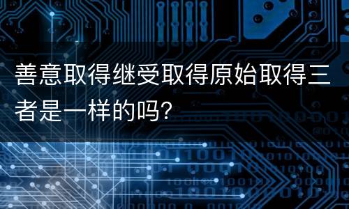 善意取得继受取得原始取得三者是一样的吗？