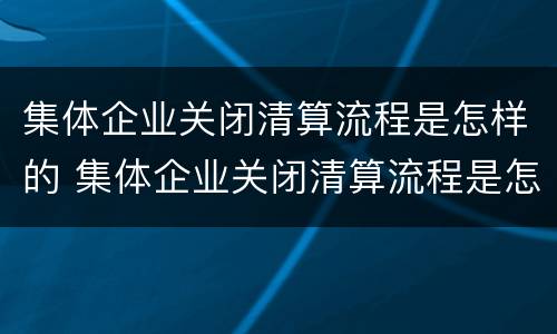 集体企业关闭清算流程是怎样的 集体企业关闭清算流程是怎样的形式