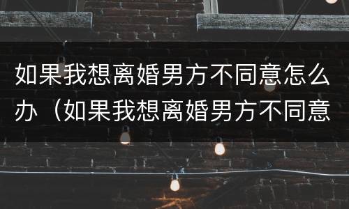 如果我想离婚男方不同意怎么办（如果我想离婚男方不同意怎么办理）