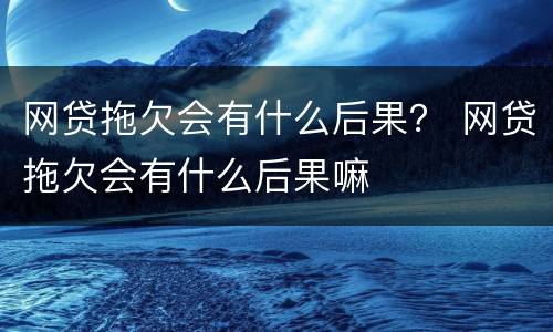 网贷拖欠会有什么后果？ 网贷拖欠会有什么后果嘛