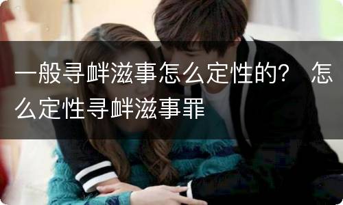 一般寻衅滋事怎么定性的？ 怎么定性寻衅滋事罪