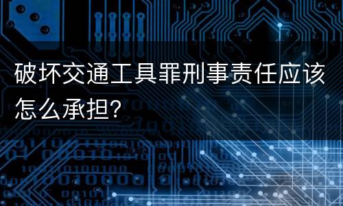 破坏交通工具罪刑事责任应该怎么承担？