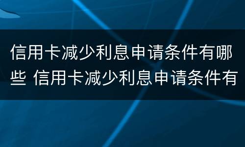 信用卡减少利息申请条件有哪些 信用卡减少利息申请条件有哪些要求