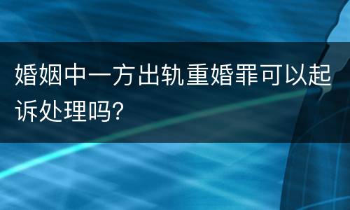 婚姻中一方出轨重婚罪可以起诉处理吗？