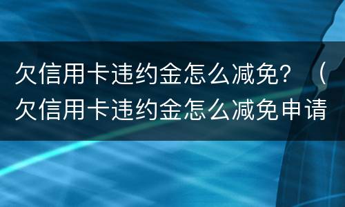 欠信用卡违约金怎么减免？（欠信用卡违约金怎么减免申请）