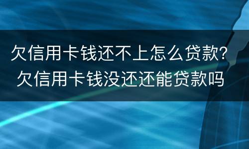 欠信用卡钱还不上怎么贷款？ 欠信用卡钱没还还能贷款吗