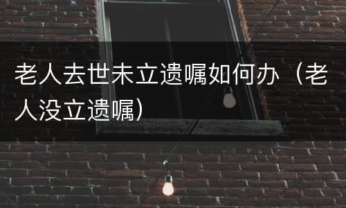 老人去世未立遗嘱如何办（老人没立遗嘱）