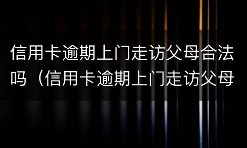 信用卡逾期上门走访父母合法吗（信用卡逾期上门走访父母合法吗怎么办）