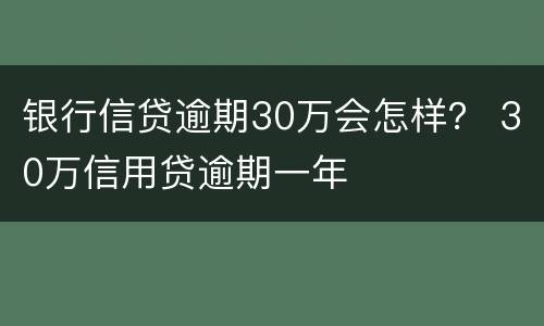 银行信贷逾期30万会怎样？ 30万信用贷逾期一年