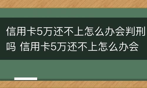 信用卡5万还不上怎么办会判刑吗 信用卡5万还不上怎么办会判刑吗知乎