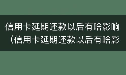 信用卡延期还款以后有啥影响（信用卡延期还款以后有啥影响没）