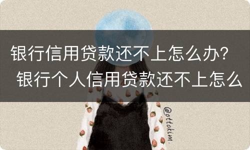 银行信用贷款还不上怎么办？ 银行个人信用贷款还不上怎么办