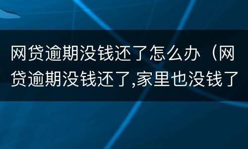 网贷逾期没钱还了怎么办（网贷逾期没钱还了,家里也没钱了怎么办）