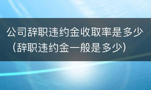 公司辞职违约金收取率是多少（辞职违约金一般是多少）