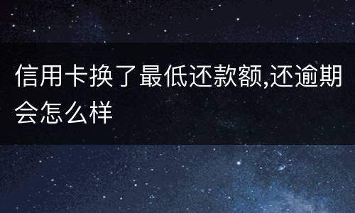 信用卡换了最低还款额,还逾期会怎么样