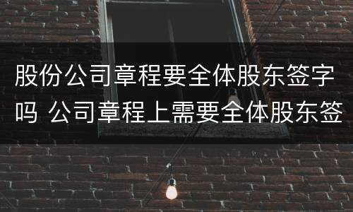 股份公司章程要全体股东签字吗 公司章程上需要全体股东签名或盖章