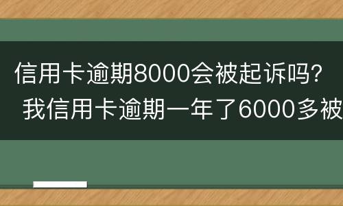 信用卡逾期8000会被起诉吗？ 我信用卡逾期一年了6000多被起诉了怎么办