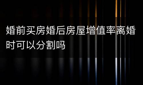 婚前买房婚后房屋增值率离婚时可以分割吗