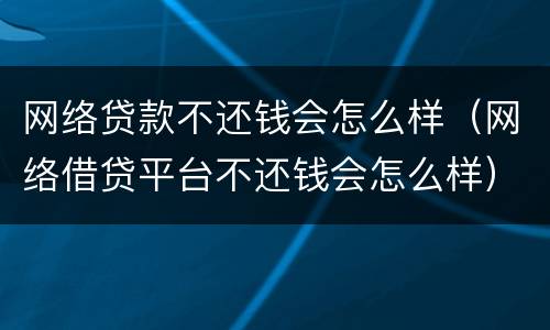 网络贷款不还钱会怎么样（网络借贷平台不还钱会怎么样）