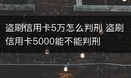 盗刷信用卡5万怎么判刑 盗刷信用卡5000能不能判刑