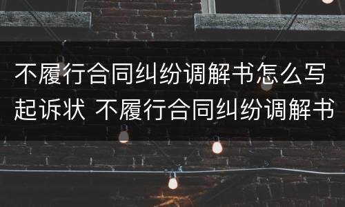 不履行合同纠纷调解书怎么写起诉状 不履行合同纠纷调解书怎么写起诉状