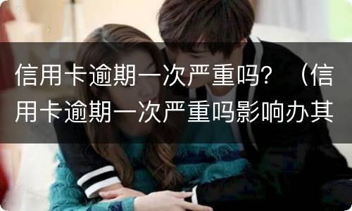 信用卡逾期一次严重吗？（信用卡逾期一次严重吗影响办其他信用卡吗）