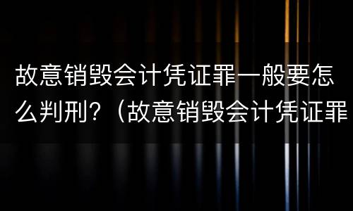 故意销毁会计凭证罪一般要怎么判刑?（故意销毁会计凭证罪的处罚）