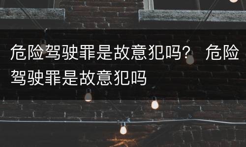 危险驾驶罪是故意犯吗？ 危险驾驶罪是故意犯吗