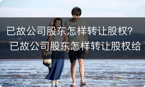 已故公司股东怎样转让股权？ 已故公司股东怎样转让股权给公司