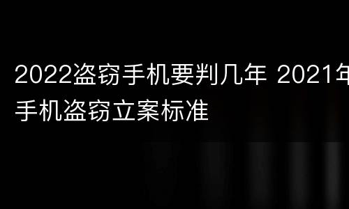 2022盗窃手机要判几年 2021年手机盗窃立案标准