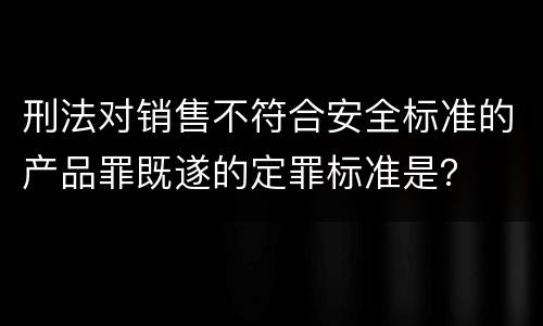 刑法对销售不符合安全标准的产品罪既遂的定罪标准是？