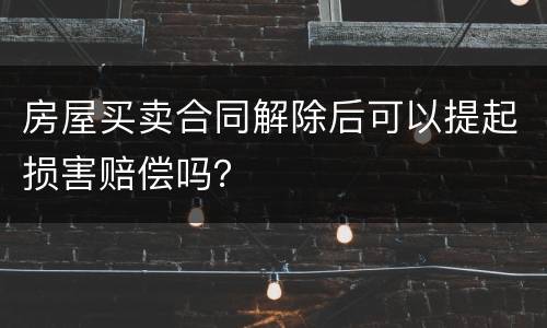 房屋买卖合同解除后可以提起损害赔偿吗？