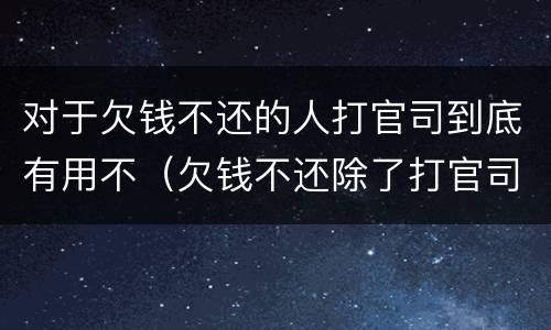 对于欠钱不还的人打官司到底有用不（欠钱不还除了打官司还有什么方法）
