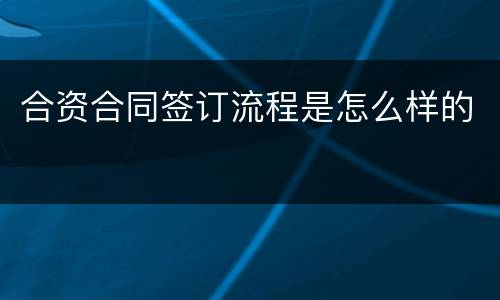 合资合同签订流程是怎么样的