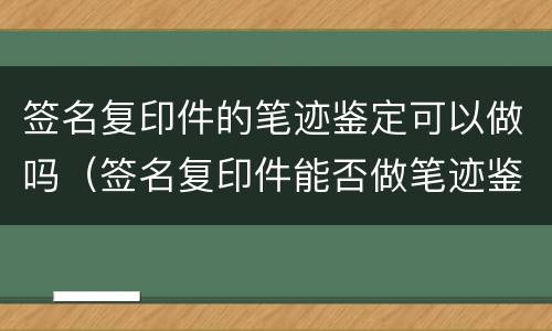 签名复印件的笔迹鉴定可以做吗（签名复印件能否做笔迹鉴定）