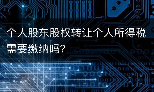 个人股东股权转让个人所得税需要缴纳吗？