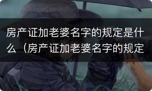 房产证加老婆名字的规定是什么（房产证加老婆名字的规定是什么意思）
