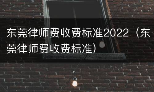 东莞律师费收费标准2022（东莞律师费收费标准）