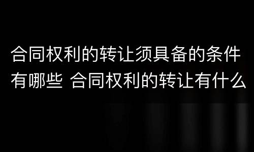 合同权利的转让须具备的条件有哪些 合同权利的转让有什么法律特征