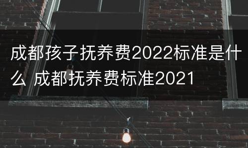 成都孩子抚养费2022标准是什么 成都抚养费标准2021