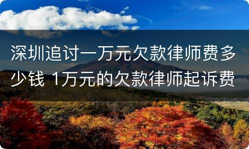 深圳追讨一万元欠款律师费多少钱 1万元的欠款律师起诉费用是多少