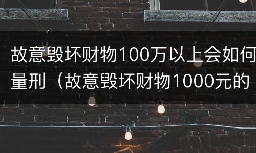 故意毁坏财物100万以上会如何量刑（故意毁坏财物1000元的怎么处理）