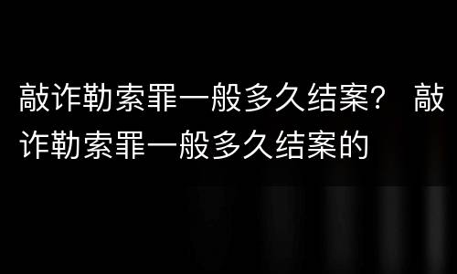 敲诈勒索罪一般多久结案？ 敲诈勒索罪一般多久结案的