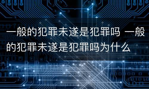 一般的犯罪未遂是犯罪吗 一般的犯罪未遂是犯罪吗为什么