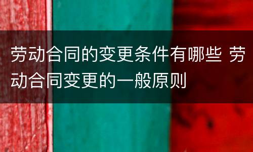 劳动合同的变更条件有哪些 劳动合同变更的一般原则