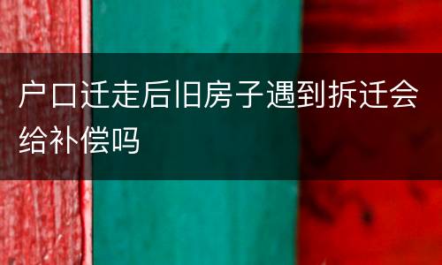 户口迁走后旧房子遇到拆迁会给补偿吗